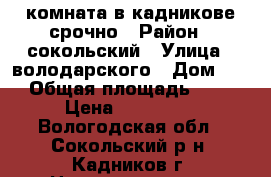 комната в кадникове срочно › Район ­ сокольский › Улица ­ володарского › Дом ­ 2 › Общая площадь ­ 20 › Цена ­ 250 000 - Вологодская обл., Сокольский р-н, Кадников г. Недвижимость » Квартиры продажа   . Вологодская обл.